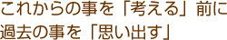 これからの事を「考える」前に過去の事を「思い出す」