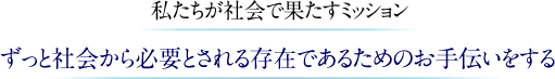 私たちが社会で果たすミッション：ずっと社会から必要とされる存在であるためのお手伝いをする